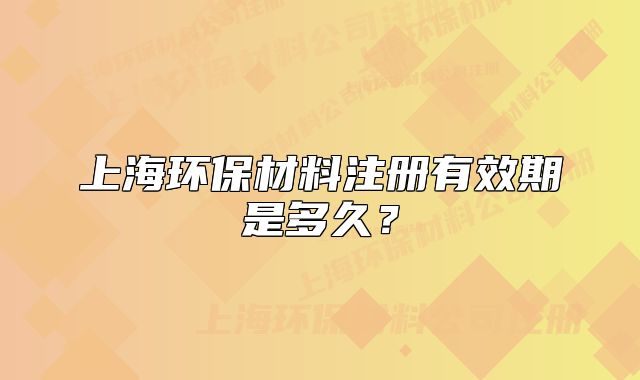 上海环保材料注册有效期是多久?