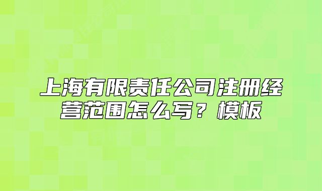 上海有限责任公司注册经营范围怎么写？模板