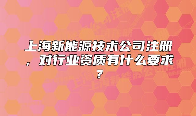 上海新能源技术公司注册,对行业资质有什么要求?
