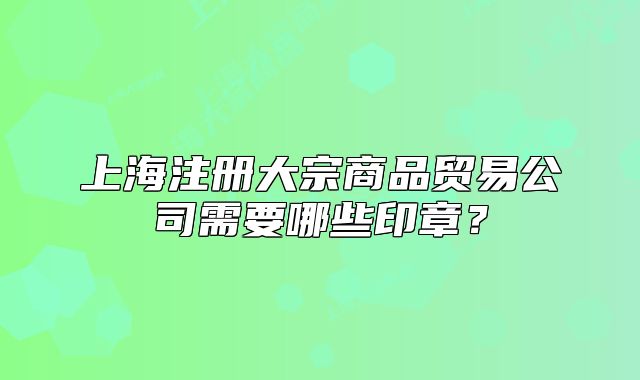 上海注册大宗商品贸易公司需要哪些印章?