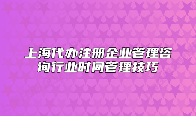 上海代办注册企业管理咨询行业时间管理技巧