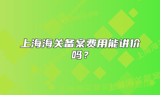 上海海关备案费用能讲价吗？