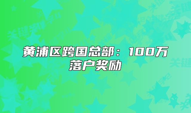黄浦区跨国总部:100万落户奖励