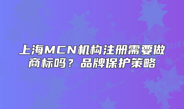 上海MCN机构注册需要做商标吗?品牌保护策略