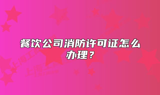 餐饮公司消防许可证怎么办理?