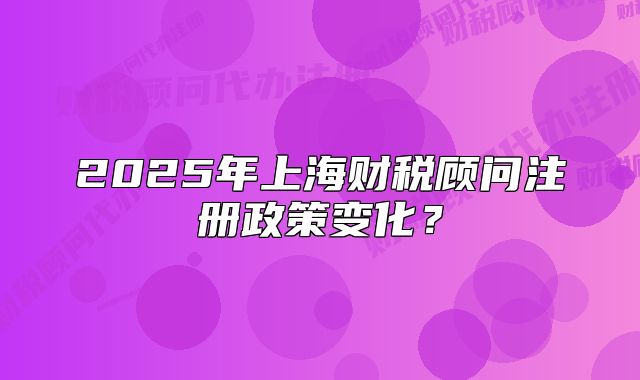 2025年上海财税顾问注册政策变化?