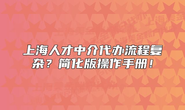 上海人才中介代办流程复杂?简化版操作手册!