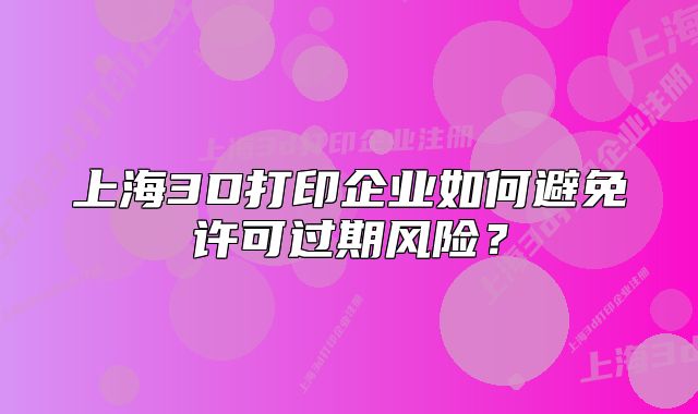 上海3D打印企业如何避免许可过期风险?
