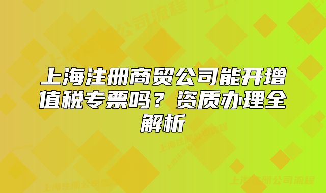 上海注册商贸公司能开增值税专票吗?资质办理全解析