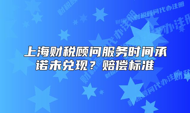 上海财税顾问服务时间承诺未兑现？赔偿标准