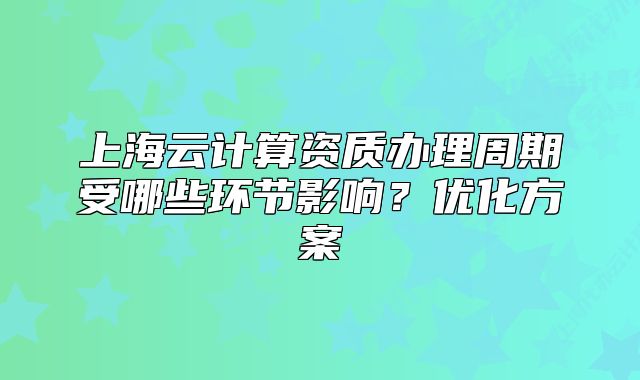 上海云计算资质办理周期受哪些环节影响?优化方案