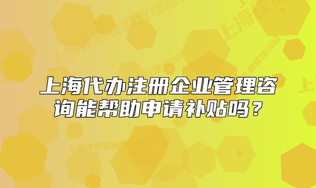 上海代办注册企业管理咨询能帮助申请补贴吗?
