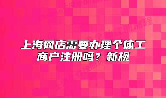 上海网店需要办理个体工商户注册吗?新规