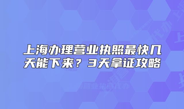 上海办理营业执照最快几天能下来?3天拿证攻略