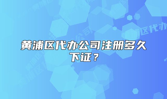 黄浦区代办公司注册多久下证?