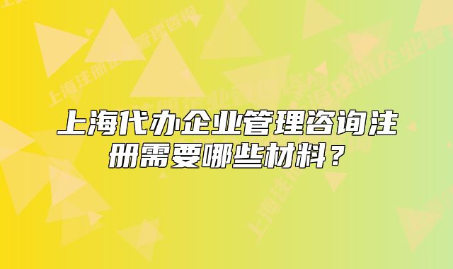 上海代办企业管理咨询注册需要哪些材料?