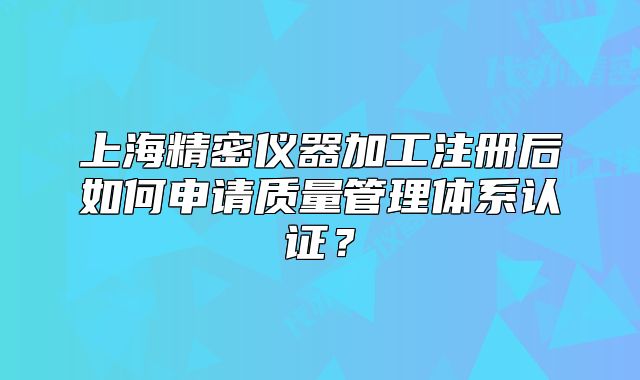 上海精密仪器加工注册后如何申请质量管理体系认证?