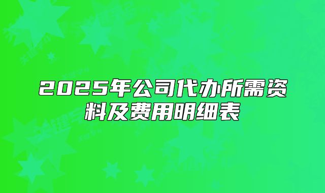 2025年公司代办所需资料及费用明细表