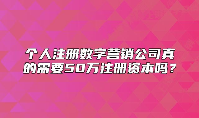 个人注册数字营销公司真的需要50万注册资本吗?