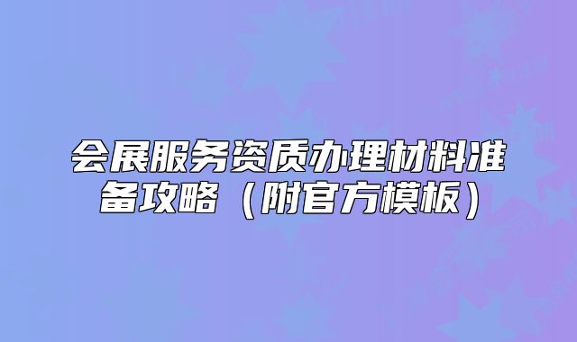 会展服务资质办理材料准备攻略(附官方模板)
