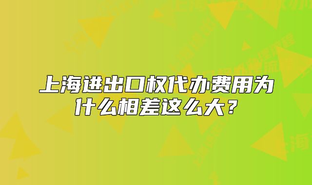 上海进出口权代办费用为什么相差这么大?