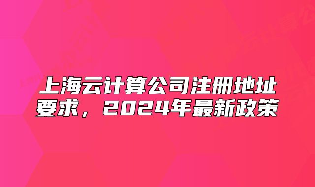 上海云计算公司注册地址要求，2024年最新政策