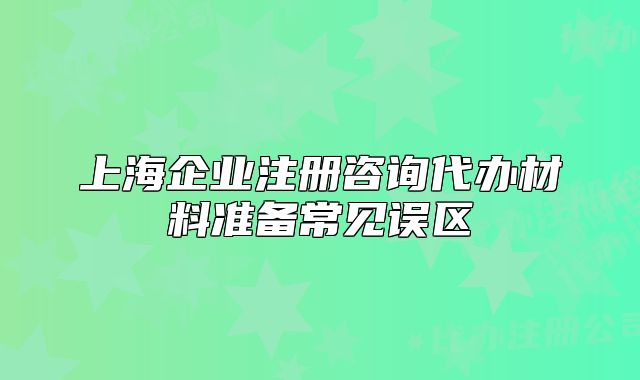 上海企业注册咨询代办材料准备常见误区