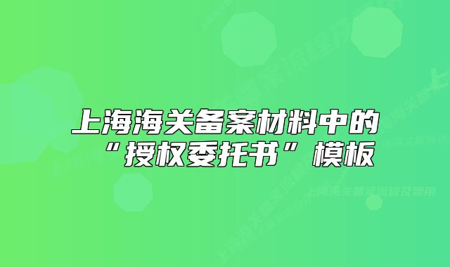 上海海关备案材料中的“授权委托书”模板