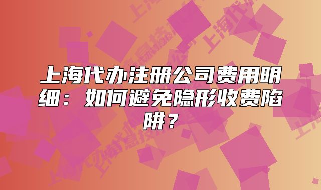 上海代办注册公司费用明细：如何避免隐形收费陷阱？