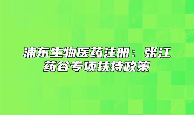 浦东生物医药注册：张江药谷专项扶持政策