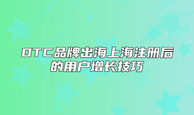 DTC品牌出海上海注册后的用户增长技巧