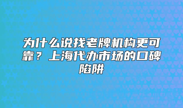为什么说找老牌机构更可靠？上海代办市场的口碑陷阱