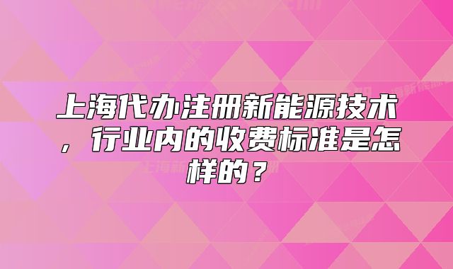 上海代办注册新能源技术,行业内的收费标准是怎样的?