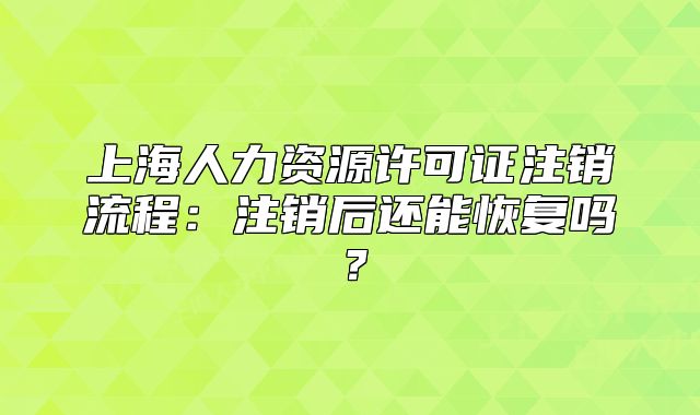 上海人力资源许可证注销流程:注销后还能恢复吗?