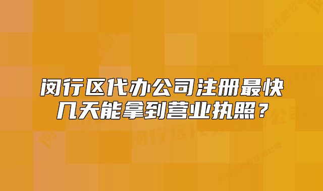 闵行区代办公司注册最快几天能拿到营业执照?