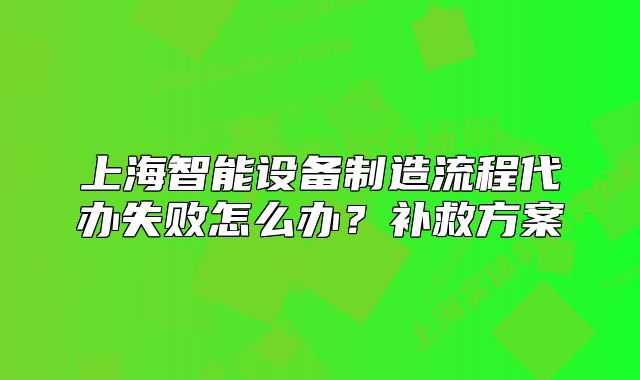 上海智能设备制造流程代办失败怎么办？补救方案