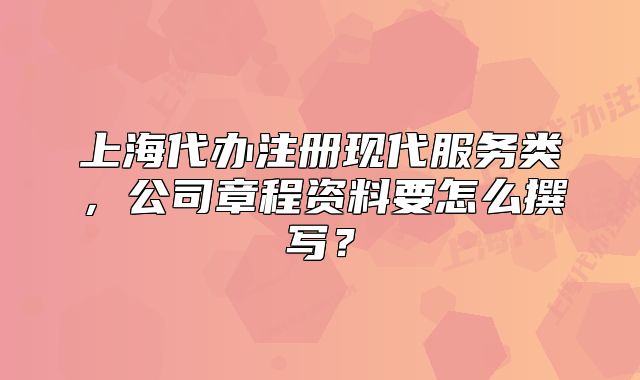 上海代办注册现代服务类,公司章程资料要怎么撰写?