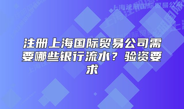 注册上海国际贸易公司需要哪些银行流水？验资要求