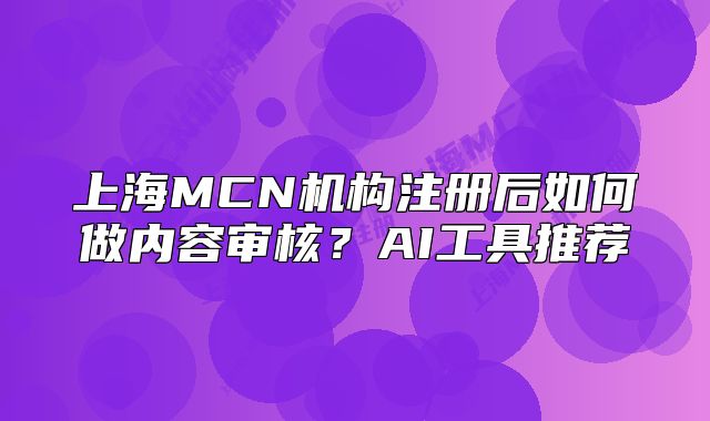 上海MCN机构注册后如何做内容审核？AI工具推荐