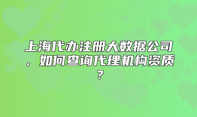 上海代办注册大数据公司,如何查询代理机构资质?