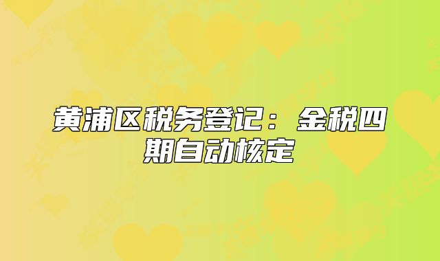 黄浦区税务登记:金税四期自动核定