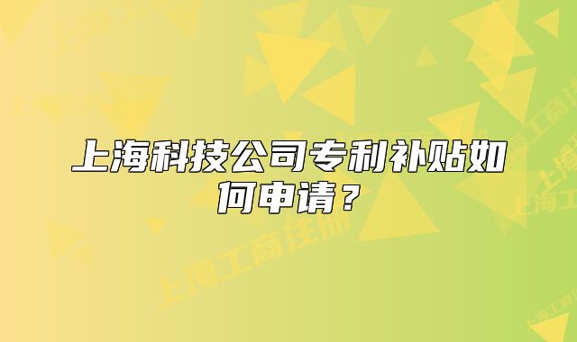 上海科技公司专利补贴如何申请?