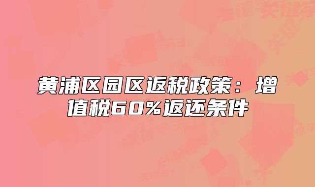 黄浦区园区返税政策：增值税60%返还条件