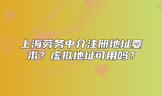 上海劳务中介注册地址要求?虚拟地址可用吗?