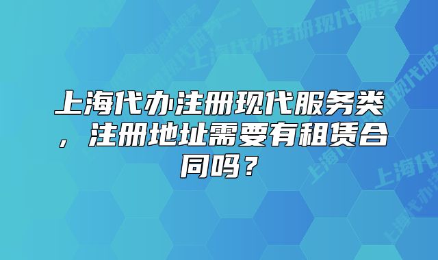 上海代办注册现代服务类,注册地址需要有租赁合同吗?