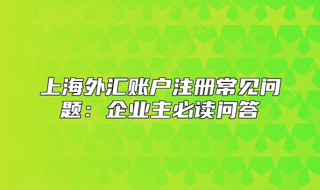 上海外汇账户注册常见问题：企业主必读问答