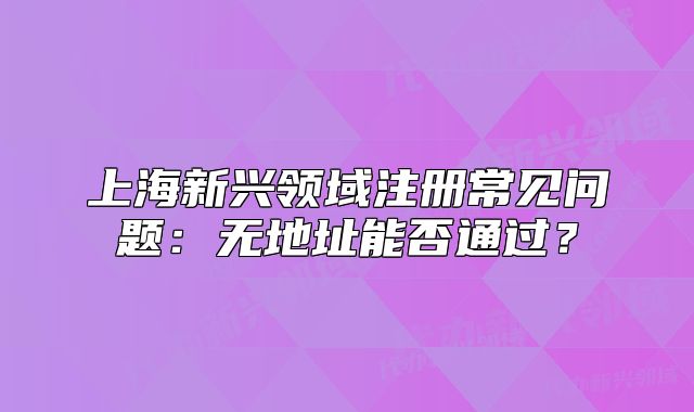 上海新兴领域注册常见问题：无地址能否通过？