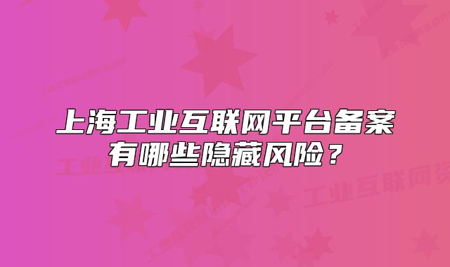 上海工业互联网平台备案有哪些隐藏风险?