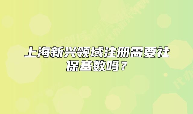 上海新兴领域注册需要社保基数吗？