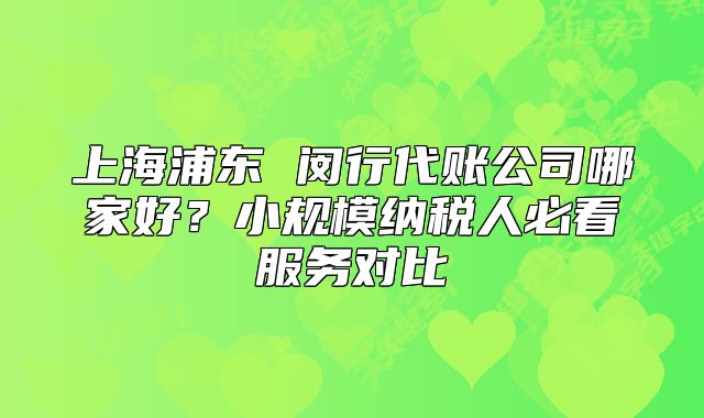 上海浦东 闵行代账公司哪家好?小规模纳税人必看服务对比